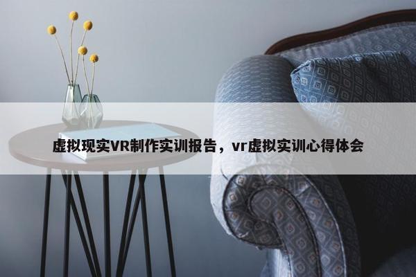 虚拟现实VR制作实训报告，vr虚拟实训心得体会