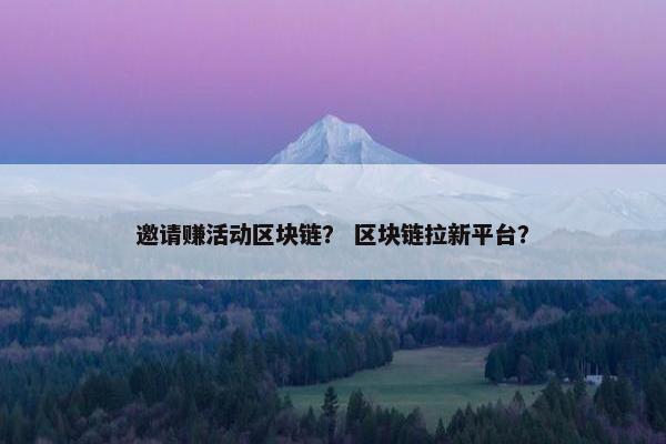 邀请赚活动区块链？ 区块链拉新平台？