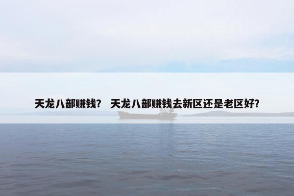 天龙八部赚钱？ 天龙八部赚钱去新区还是老区好？
