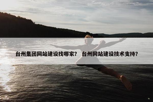 台州集团网站建设找哪家？ 台州网站建设技术支持？