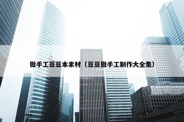 做手工豆豆本素材（豆豆做手工制作大全集）