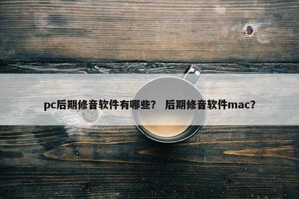 pc后期修音软件有哪些？ 后期修音软件mac？