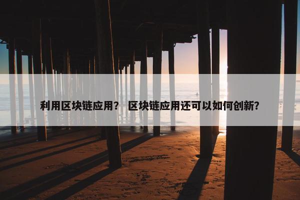 利用区块链应用？ 区块链应用还可以如何创新？