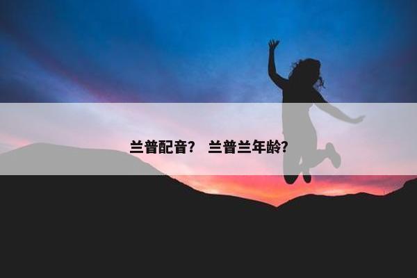 兰普配音？ 兰普兰年龄？