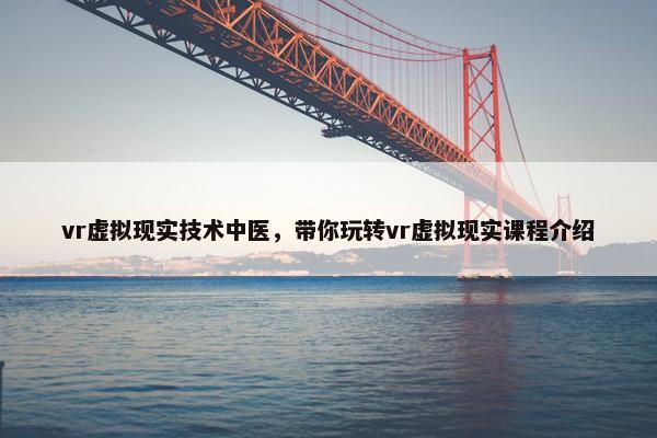 vr虚拟现实技术中医，带你玩转vr虚拟现实课程介绍