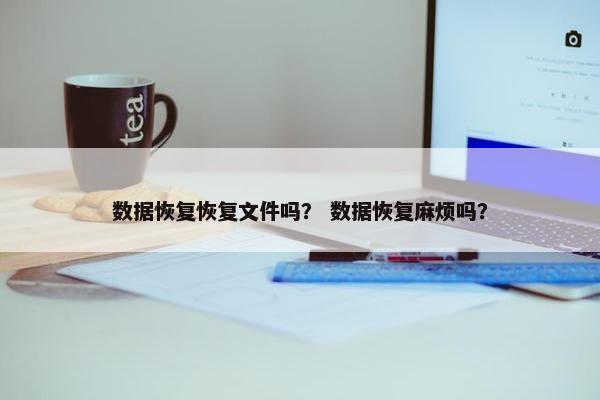 数据恢复恢复文件吗？ 数据恢复麻烦吗？