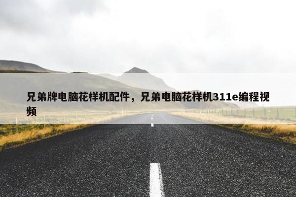 兄弟牌电脑花样机配件，兄弟电脑花样机311e编程视频