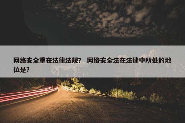 网络安全重在法律法规？ 网络安全法在法律中所处的地位是？