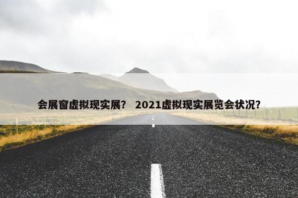 会展窗虚拟现实展？ 2021虚拟现实展览会状况？