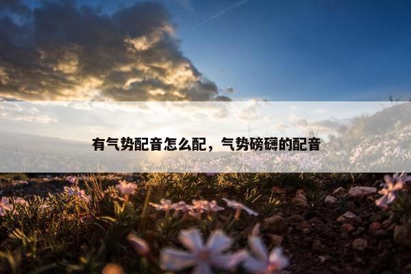 有气势配音怎么配，气势磅礴的配音