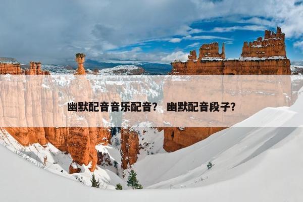 幽默配音音乐配音？ 幽默配音段子？
