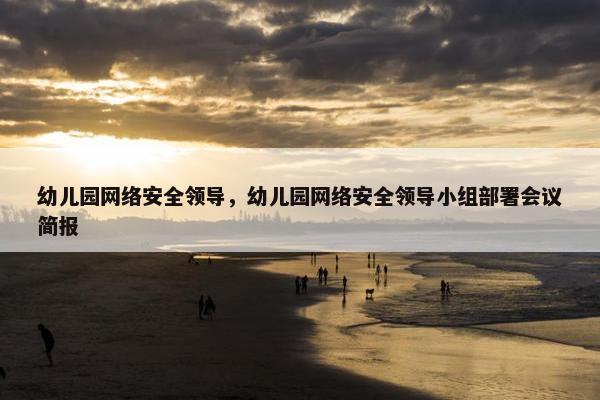 幼儿园网络安全领导，幼儿园网络安全领导小组部署会议简报