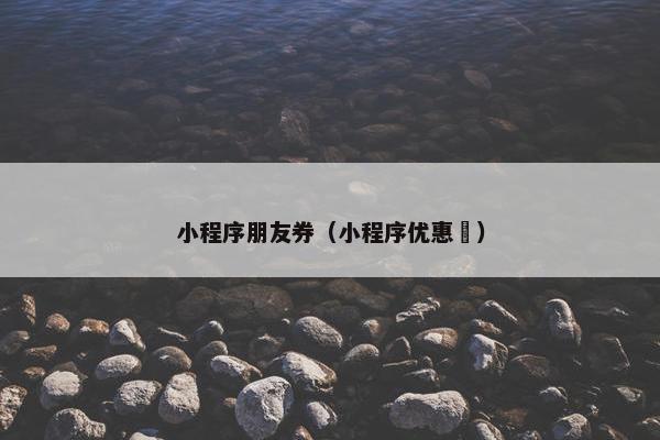 小程序朋友券（小程序优惠劵）
