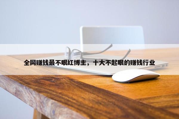 全网赚钱最不眼红博主，十大不起眼的赚钱行业