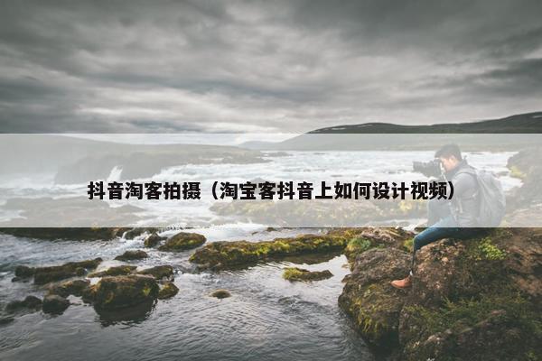 抖音淘客拍摄（淘宝客抖音上如何设计视频）