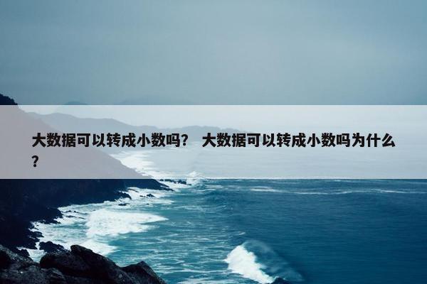 大数据可以转成小数吗？ 大数据可以转成小数吗为什么？