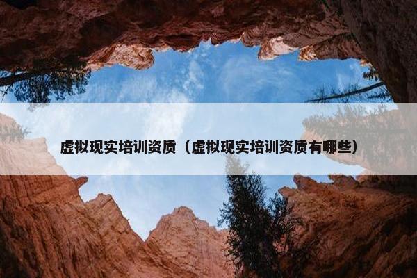 虚拟现实培训资质（虚拟现实培训资质有哪些）