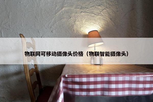 物联网可移动摄像头价格（物联智能摄像头）