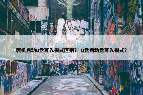 装机启动u盘写入模式区别？ u盘启动盘写入模式？