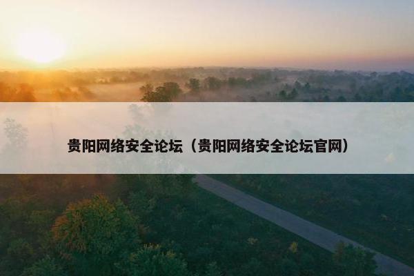贵阳网络安全论坛（贵阳网络安全论坛官网）