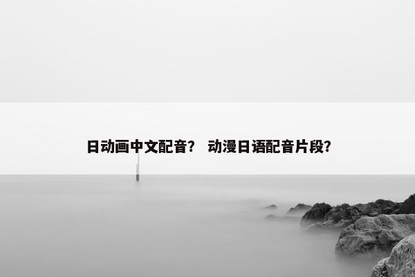 日动画中文配音？ 动漫日语配音片段？
