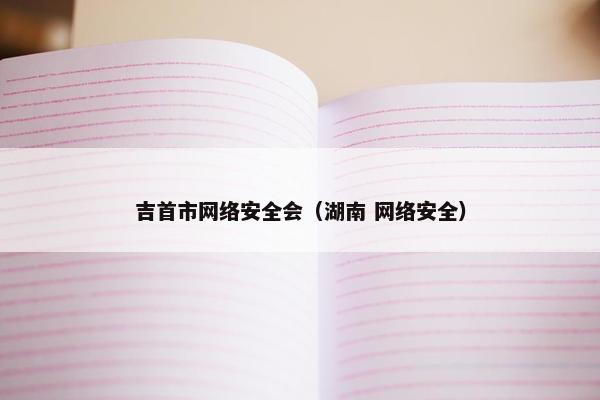 吉首市网络安全会（湖南 网络安全）