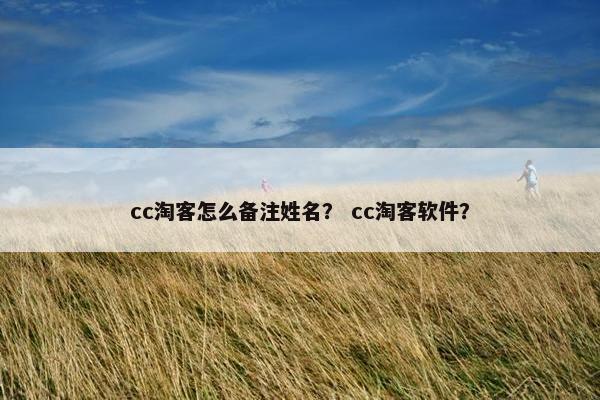 cc淘客怎么备注姓名？ cc淘客软件？