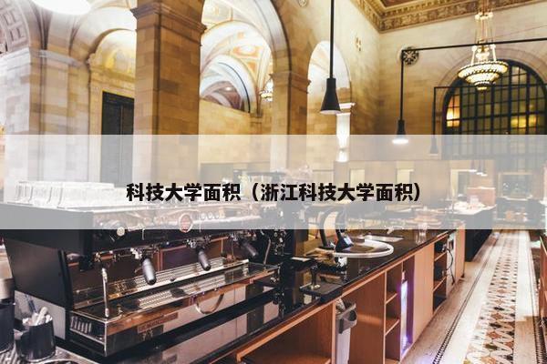 科技大学面积（浙江科技大学面积）