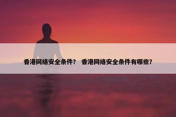 香港网络安全条件？ 香港网络安全条件有哪些？