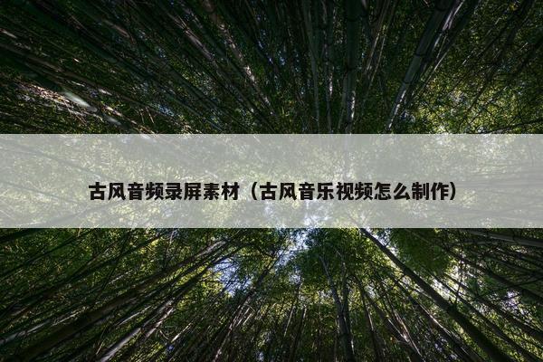 古风音频录屏素材（古风音乐视频怎么制作）
