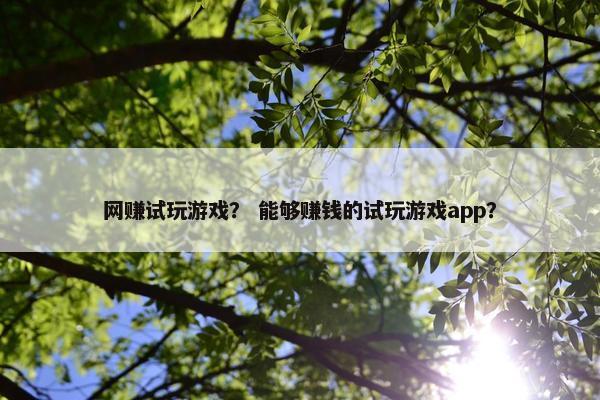 网赚试玩游戏？ 能够赚钱的试玩游戏app？