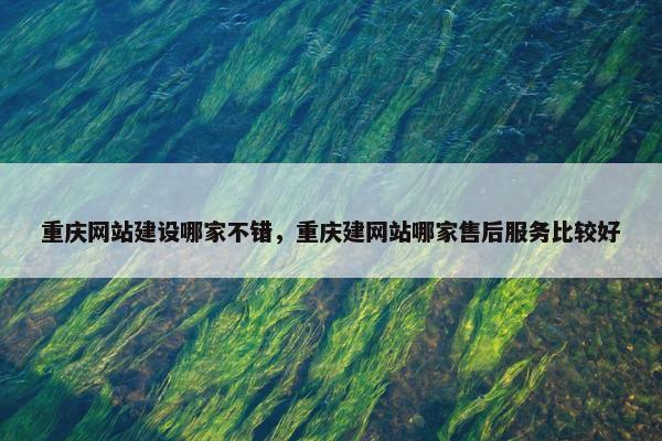 重庆网站建设哪家不错，重庆建网站哪家售后服务比较好