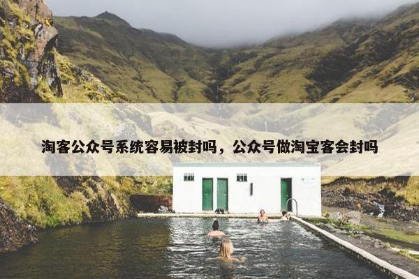 淘客公众号系统容易被封吗，公众号做淘宝客会封吗