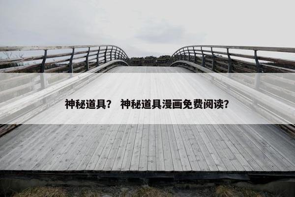 神秘道具？ 神秘道具漫画免费阅读？