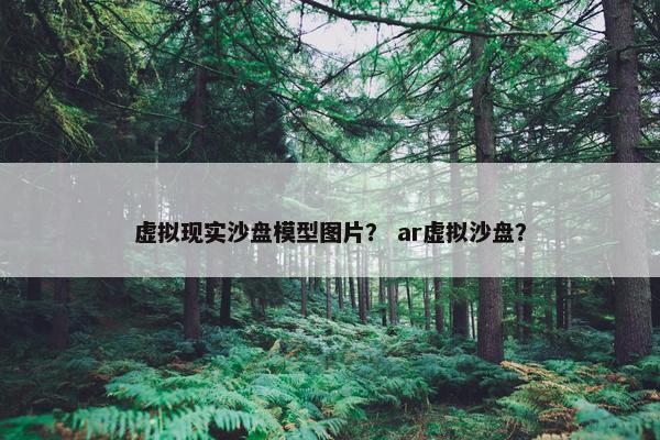 虚拟现实沙盘模型图片？ ar虚拟沙盘？