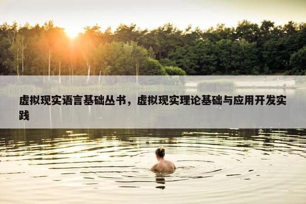 虚拟现实语言基础丛书，虚拟现实理论基础与应用开发实践