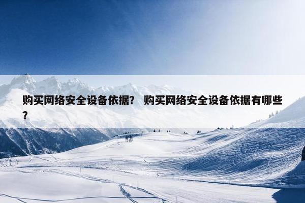 购买网络安全设备依据？ 购买网络安全设备依据有哪些？