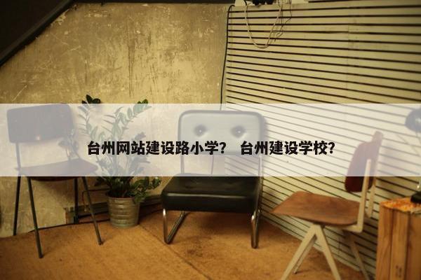 台州网站建设路小学？ 台州建设学校？