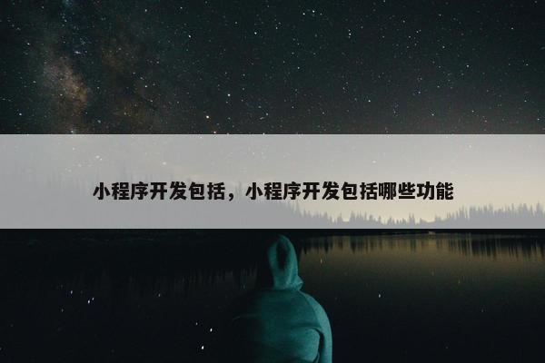 小程序开发包括，小程序开发包括哪些功能