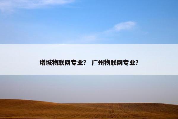 增城物联网专业？ 广州物联网专业？
