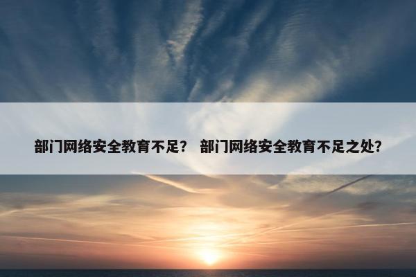 部门网络安全教育不足？ 部门网络安全教育不足之处？