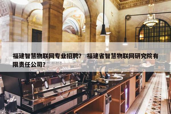 福建智慧物联网专业招聘？ 福建省智慧物联网研究院有限责任公司？