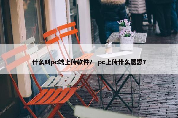 什么叫pc端上传软件？ pc上传什么意思？