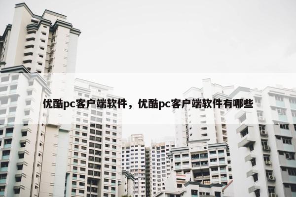 优酷pc客户端软件，优酷pc客户端软件有哪些