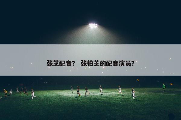 张芝配音？ 张柏芝的配音演员？