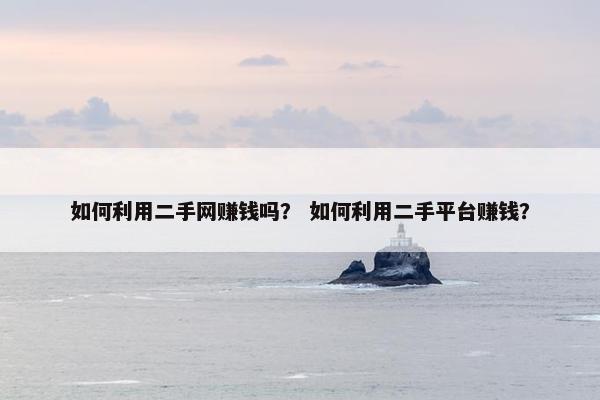 如何利用二手网赚钱吗？ 如何利用二手平台赚钱？
