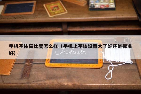 手机字体高比度怎么样（手机上字体设置大了好还是标准好）