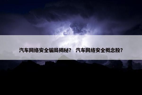 汽车网络安全骗局揭秘？ 汽车网络安全概念股？