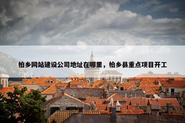 柏乡网站建设公司地址在哪里，柏乡县重点项目开工