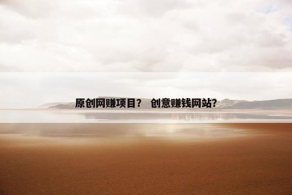原创网赚项目？ 创意赚钱网站？